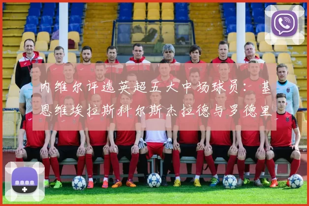 内维尔评选英超五大中场球员：基恩维埃拉斯科尔斯杰拉德与罗德里的巅峰对决