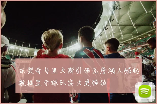 东契奇与里夫斯引领无詹湖人崛起数据显示球队实力更强劲