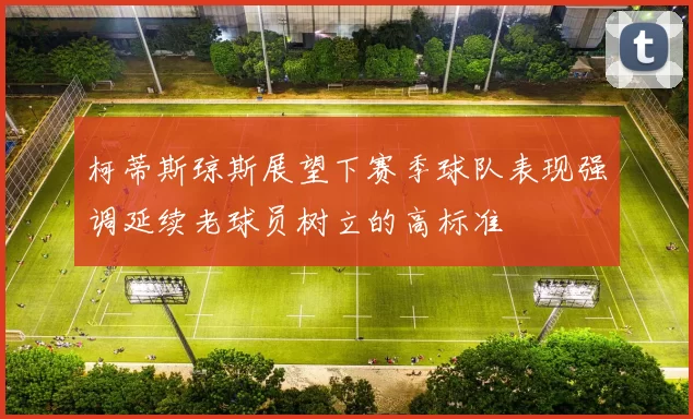 柯蒂斯琼斯展望下赛季球队表现强调延续老球员树立的高标准