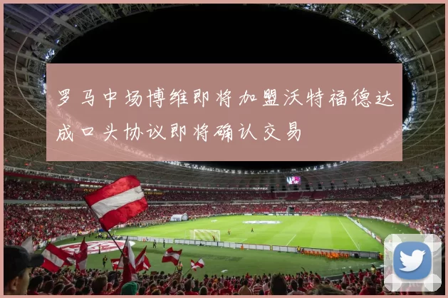 罗马中场博维即将加盟沃特福德达成口头协议即将确认交易