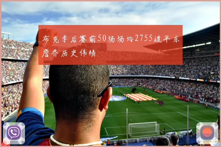 布克季后赛前50场场均2755追平东詹乔历史伟绩