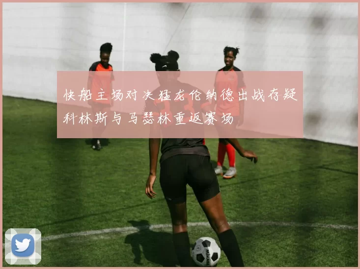 快船主场对决猛龙伦纳德出战存疑科林斯与马瑟林重返赛场