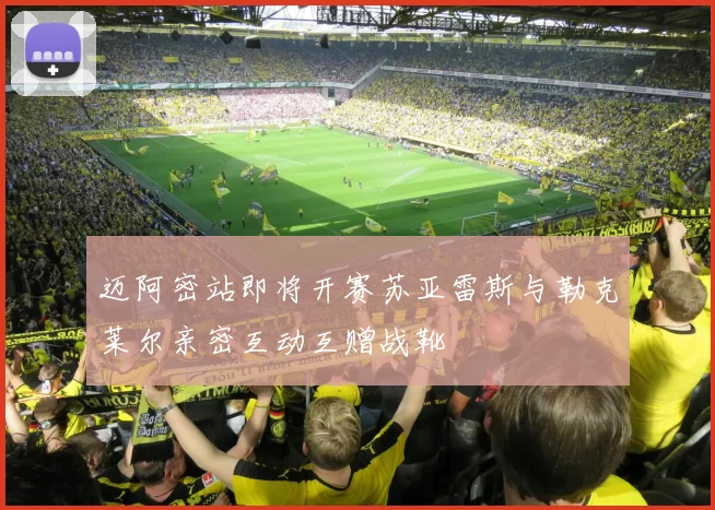 迈阿密站即将开赛苏亚雷斯与勒克莱尔亲密互动互赠战靴