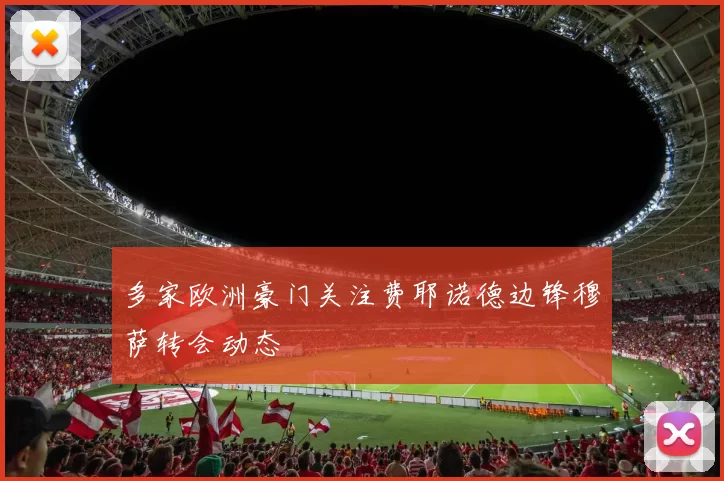 多家欧洲豪门关注费耶诺德边锋穆萨转会动态