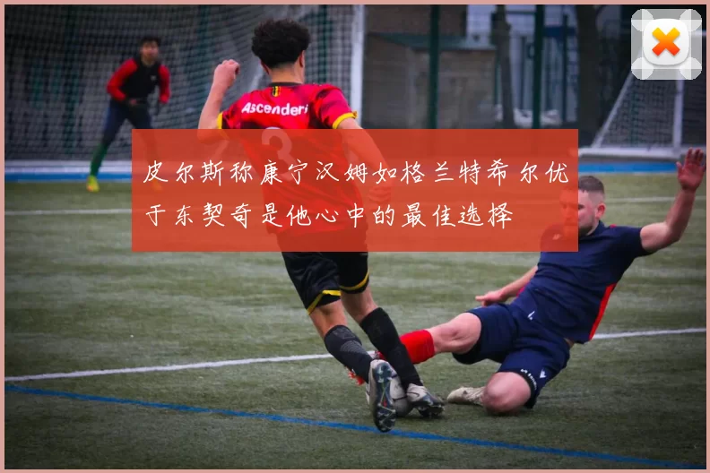 皮尔斯称康宁汉姆如格兰特希尔优于东契奇是他心中的最佳选择