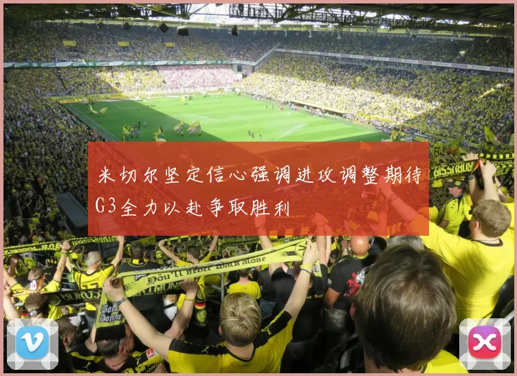 米切尔坚定信心强调进攻调整期待G3全力以赴争取胜利