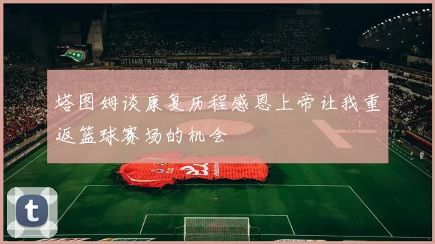 塔图姆谈康复历程感恩上帝让我重返篮球赛场的机会