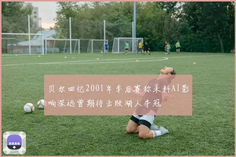 贝尔回忆2001年季后赛称未料AI影响深远曾期待击败湖人夺冠