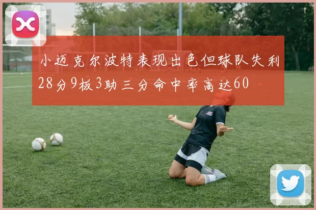 小迈克尔波特表现出色但球队失利28分9板3助三分命中率高达60