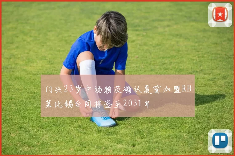 门兴23岁中场赖茨确认夏窗加盟RB莱比锡合同将签至2031年