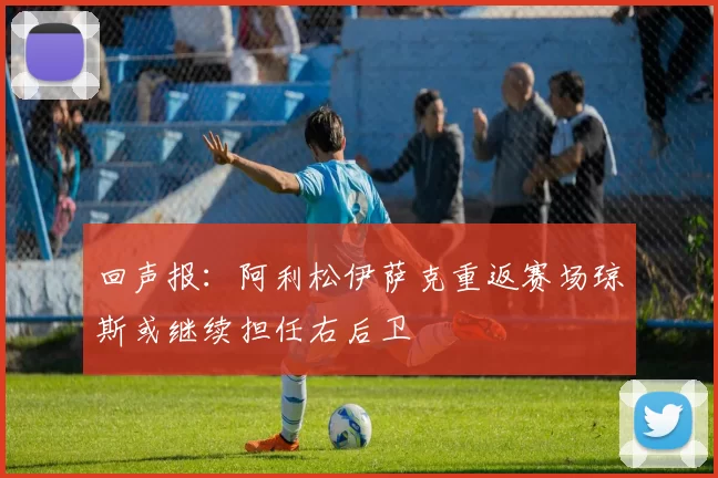 回声报：阿利松伊萨克重返赛场琼斯或继续担任右后卫