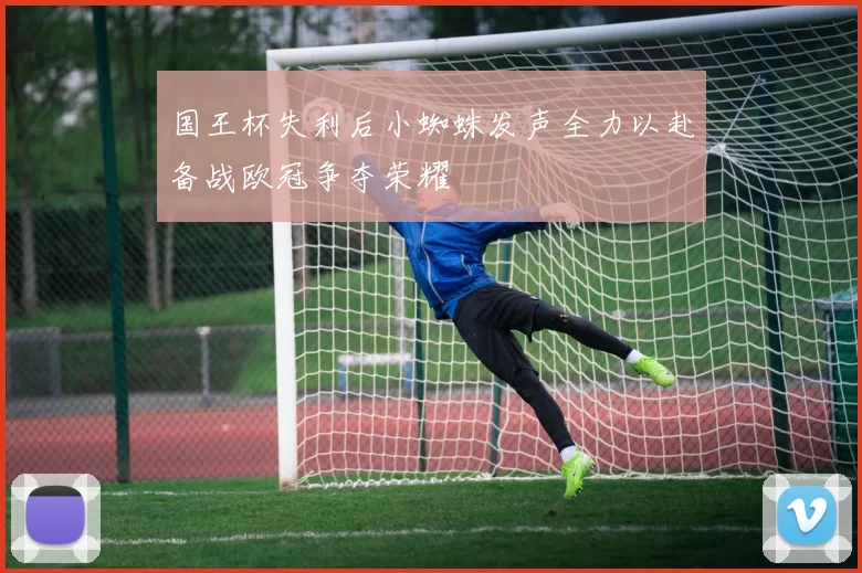 国王杯失利后小蜘蛛发声全力以赴备战欧冠争夺荣耀