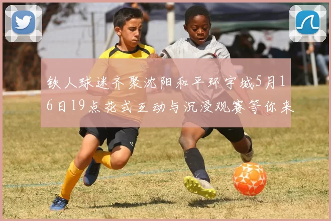 铁人球迷齐聚沈阳和平环宇城5月16日19点花式互动与沉浸观赛等你来参与