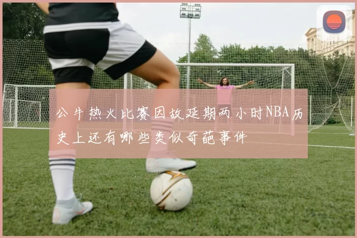 公牛热火比赛因故延期两小时NBA历史上还有哪些类似奇葩事件