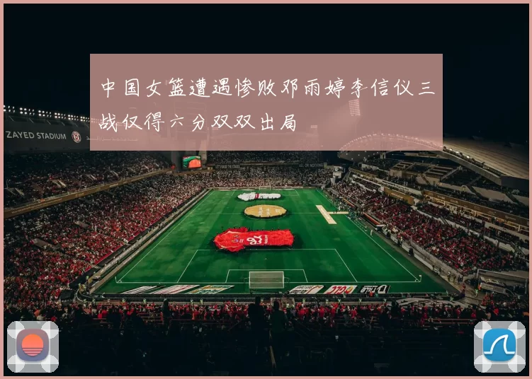 中国女篮遭遇惨败邓雨婷李信仪三战仅得六分双双出局
