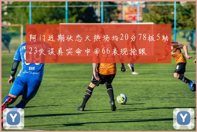 阿门近期状态火热场均20分78板5助23失误真实命中率66表现抢眼