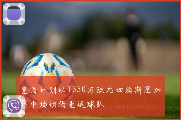皇马计划以1350万欧元回购斯图加特中场切玛重返球队