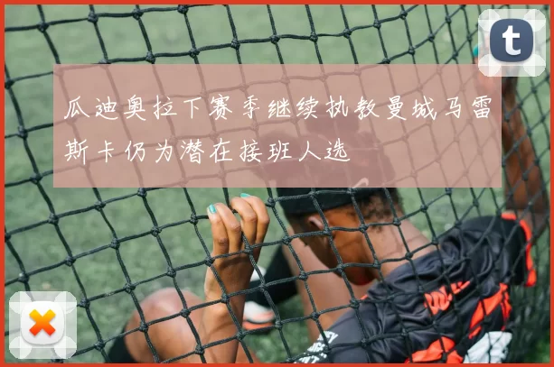 瓜迪奥拉下赛季继续执教曼城马雷斯卡仍为潜在接班人选