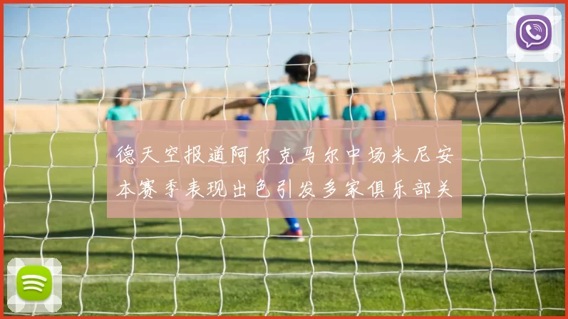 德天空报道阿尔克马尔中场米尼安本赛季表现出色引发多家俱乐部关注