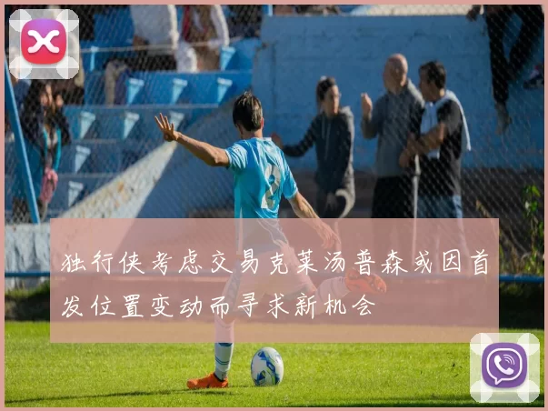 独行侠考虑交易克莱汤普森或因首发位置变动而寻求新机会