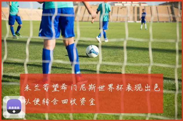 米兰寄望希门尼斯世界杯表现出色以便转会回收资金