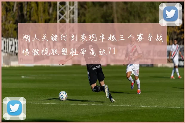 湖人关键时刻表现卓越三个赛季战绩傲视联盟胜率高达71