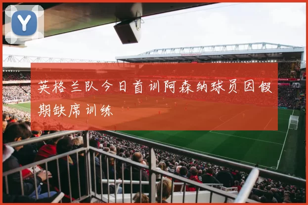 英格兰队今日首训阿森纳球员因假期缺席训练
