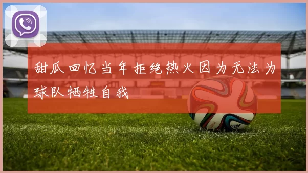 甜瓜回忆当年拒绝热火因为无法为球队牺牲自我