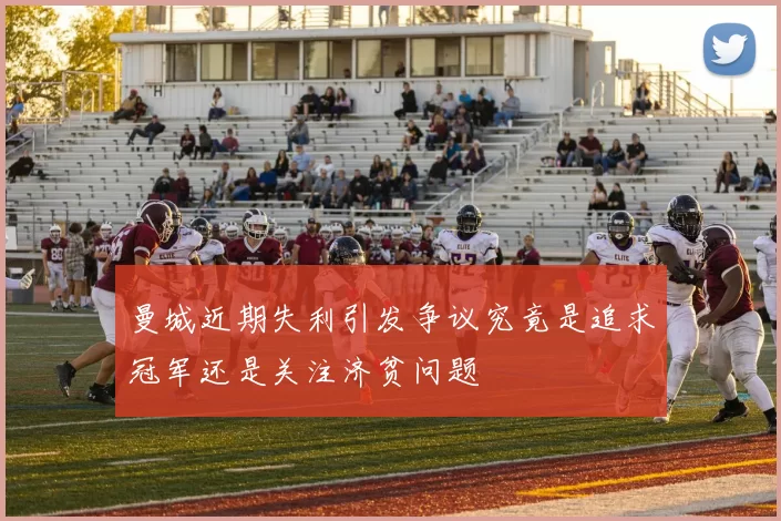 曼城近期失利引发争议究竟是追求冠军还是关注济贫问题